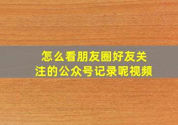 怎么看朋友圈好友关注的公众号记录呢视频