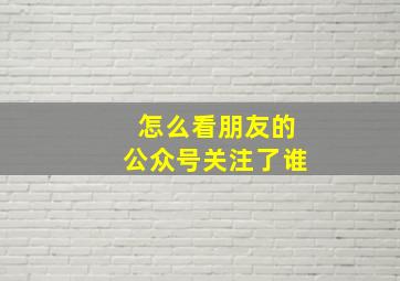 怎么看朋友的公众号关注了谁