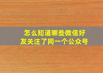 怎么知道哪些微信好友关注了同一个公众号