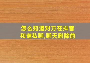 怎么知道对方在抖音和谁私聊,聊天删除的