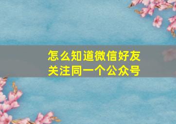 怎么知道微信好友关注同一个公众号