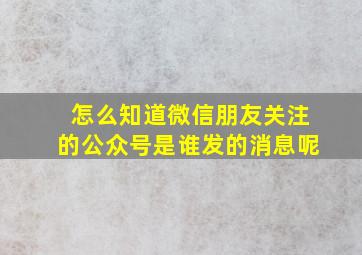 怎么知道微信朋友关注的公众号是谁发的消息呢