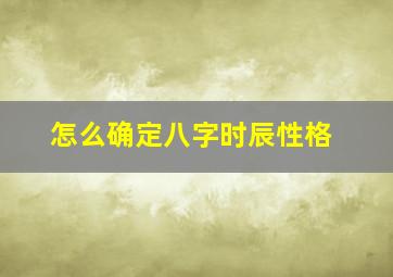 怎么确定八字时辰性格