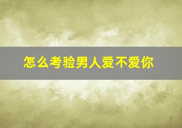 怎么考验男人爱不爱你