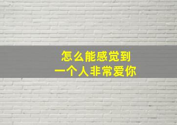 怎么能感觉到一个人非常爱你