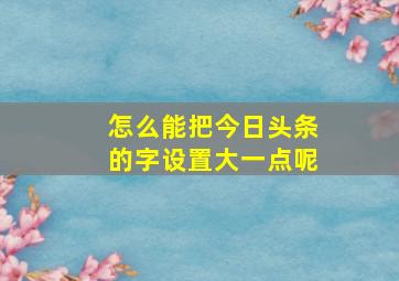 怎么能把今日头条的字设置大一点呢