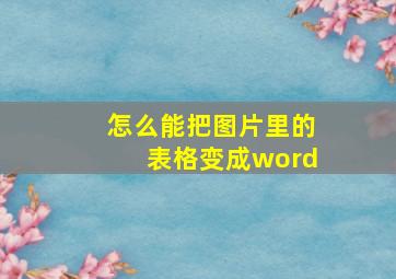 怎么能把图片里的表格变成word