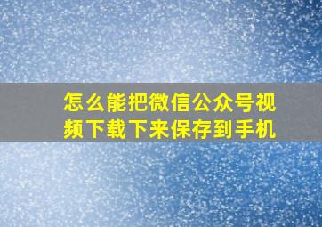 怎么能把微信公众号视频下载下来保存到手机