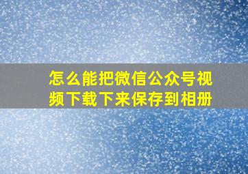 怎么能把微信公众号视频下载下来保存到相册