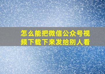 怎么能把微信公众号视频下载下来发给别人看