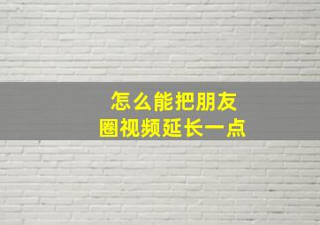 怎么能把朋友圈视频延长一点