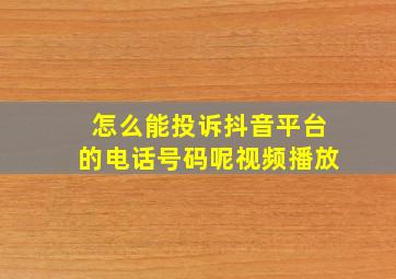 怎么能投诉抖音平台的电话号码呢视频播放