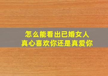 怎么能看出已婚女人真心喜欢你还是真爱你