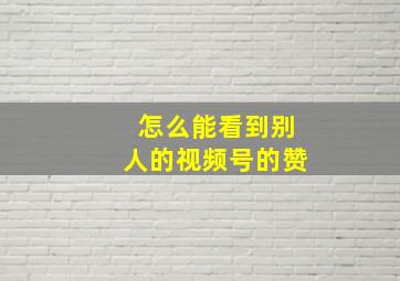 怎么能看到别人的视频号的赞