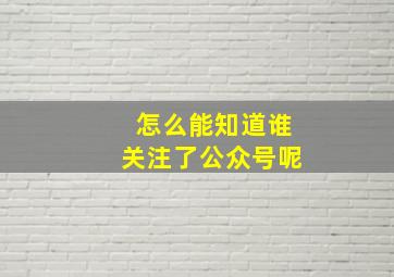 怎么能知道谁关注了公众号呢