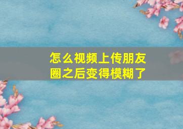 怎么视频上传朋友圈之后变得模糊了