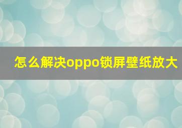 怎么解决oppo锁屏壁纸放大