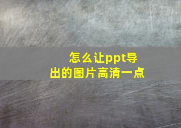 怎么让ppt导出的图片高清一点