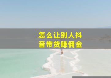 怎么让别人抖音带货赚佣金