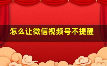 怎么让微信视频号不提醒