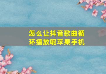 怎么让抖音歌曲循环播放呢苹果手机