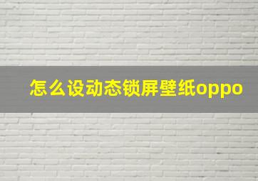 怎么设动态锁屏壁纸oppo