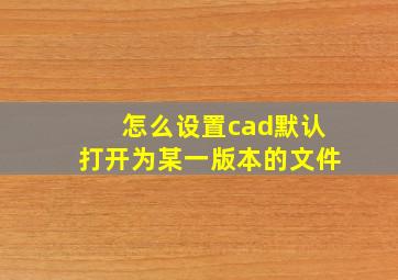 怎么设置cad默认打开为某一版本的文件