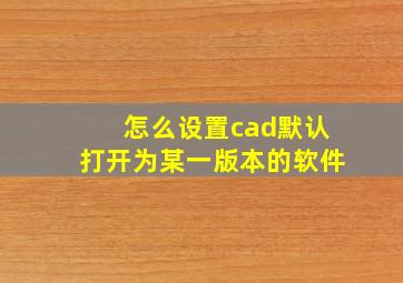 怎么设置cad默认打开为某一版本的软件