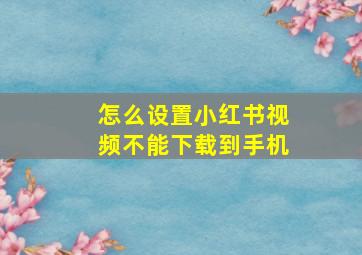 怎么设置小红书视频不能下载到手机