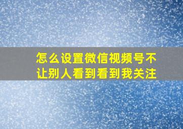 怎么设置微信视频号不让别人看到看到我关注