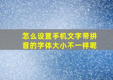 怎么设置手机文字带拼音的字体大小不一样呢