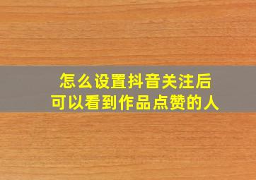 怎么设置抖音关注后可以看到作品点赞的人