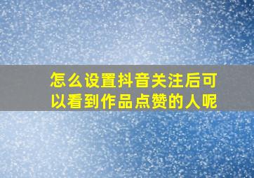 怎么设置抖音关注后可以看到作品点赞的人呢