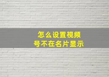 怎么设置视频号不在名片显示