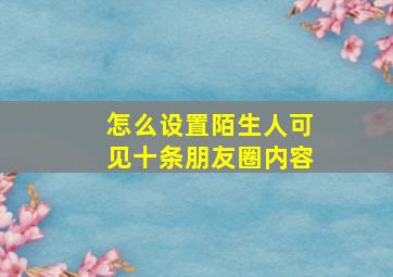 怎么设置陌生人可见十条朋友圈内容