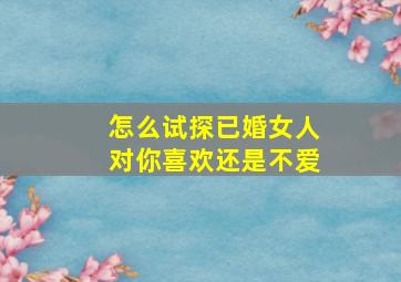 怎么试探已婚女人对你喜欢还是不爱