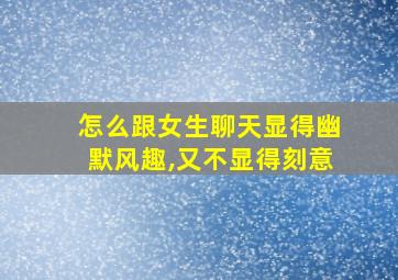 怎么跟女生聊天显得幽默风趣,又不显得刻意