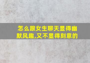 怎么跟女生聊天显得幽默风趣,又不显得刻意的