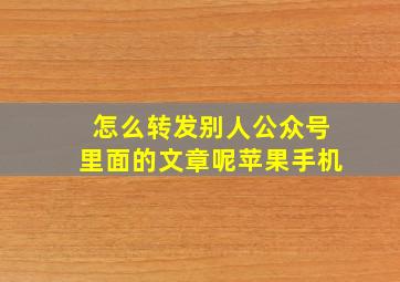 怎么转发别人公众号里面的文章呢苹果手机