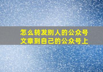 怎么转发别人的公众号文章到自己的公众号上