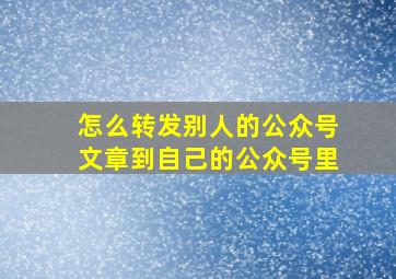 怎么转发别人的公众号文章到自己的公众号里