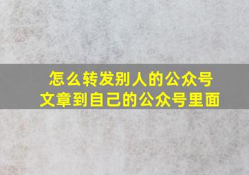 怎么转发别人的公众号文章到自己的公众号里面