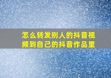 怎么转发别人的抖音视频到自己的抖音作品里