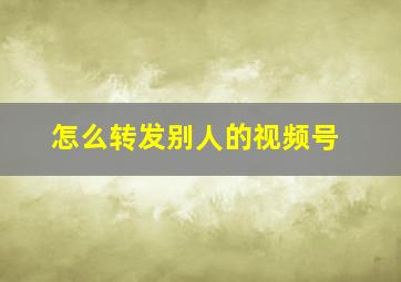 怎么转发别人的视频号