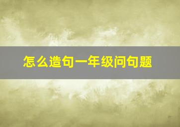 怎么造句一年级问句题