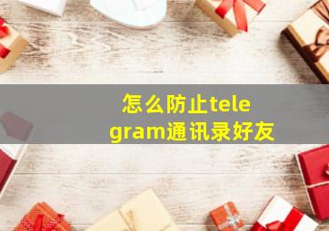 怎么防止telegram通讯录好友