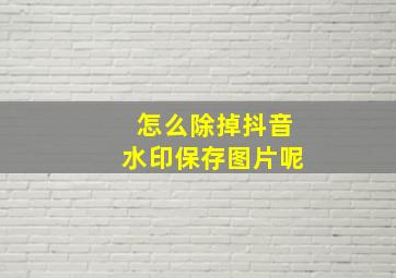 怎么除掉抖音水印保存图片呢