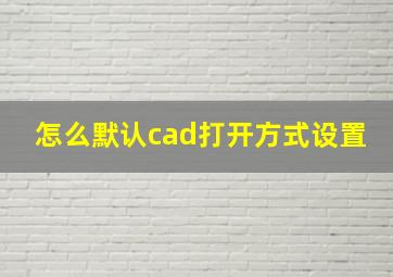 怎么默认cad打开方式设置