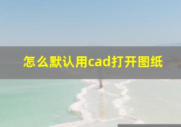 怎么默认用cad打开图纸