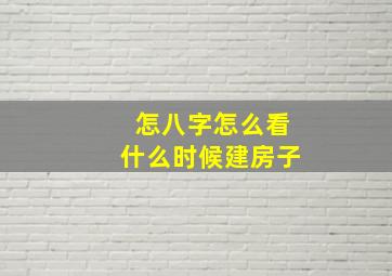 怎八字怎么看什么时候建房子